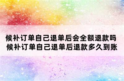 候补订单自己退单后会全额退款吗 候补订单自己退单后退款多久到账